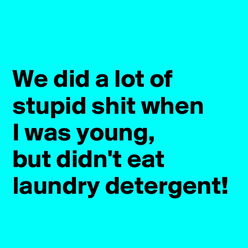

We did a lot of stupid shit when 
I was young, 
but didn't eat laundry detergent!
