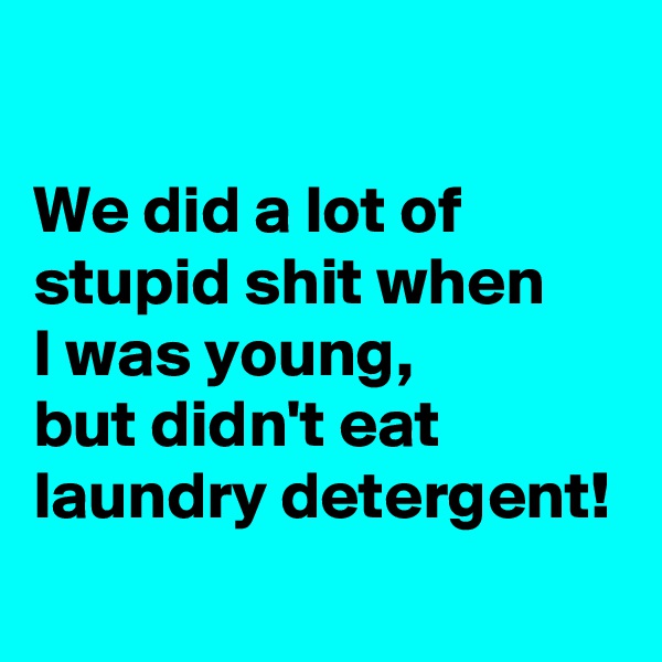 

We did a lot of stupid shit when 
I was young, 
but didn't eat laundry detergent!
