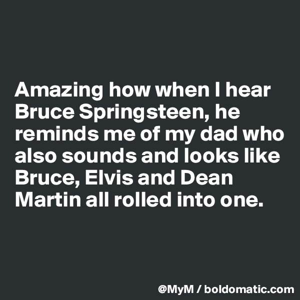 


Amazing how when I hear Bruce Springsteen, he reminds me of my dad who also sounds and looks like Bruce, Elvis and Dean Martin all rolled into one.


