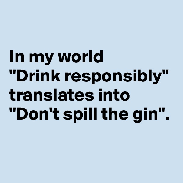 

In my world 
"Drink responsibly" translates into "Don't spill the gin".

