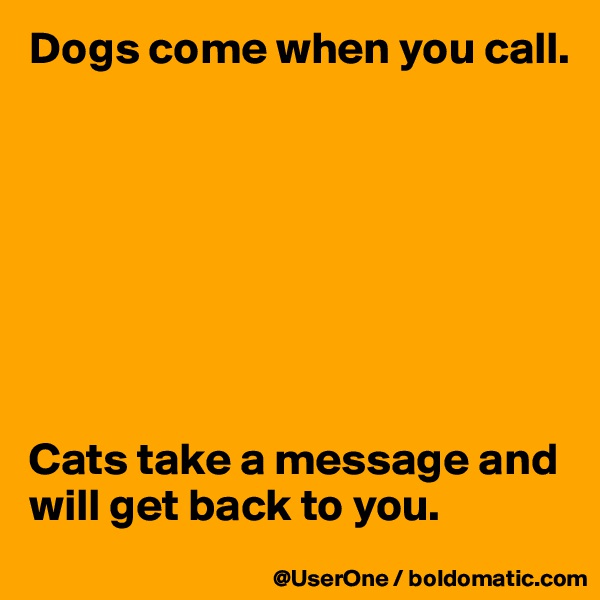 Dogs come when you call.








Cats take a message and will get back to you.
