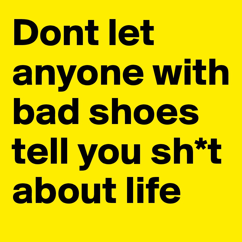 Dont let anyone with bad shoes tell you sh*t about life