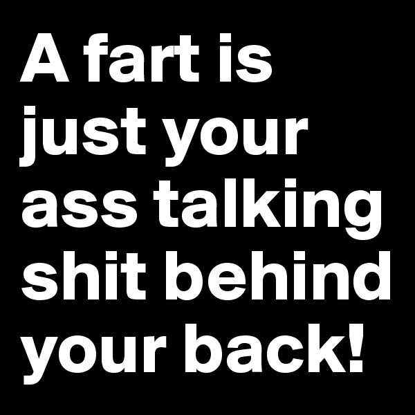 A fart is just your ass talking shit behind your back!