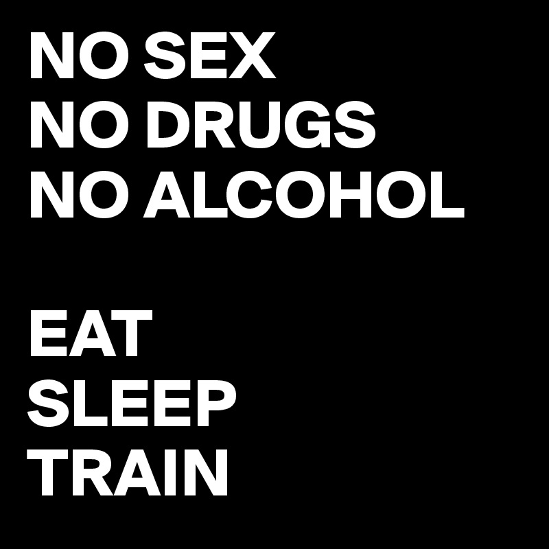 NO SEX
NO DRUGS
NO ALCOHOL

EAT
SLEEP
TRAIN