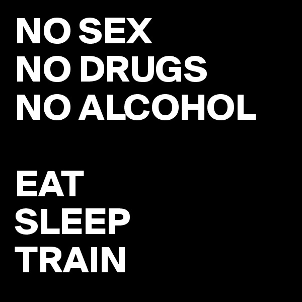 NO SEX
NO DRUGS
NO ALCOHOL

EAT
SLEEP
TRAIN