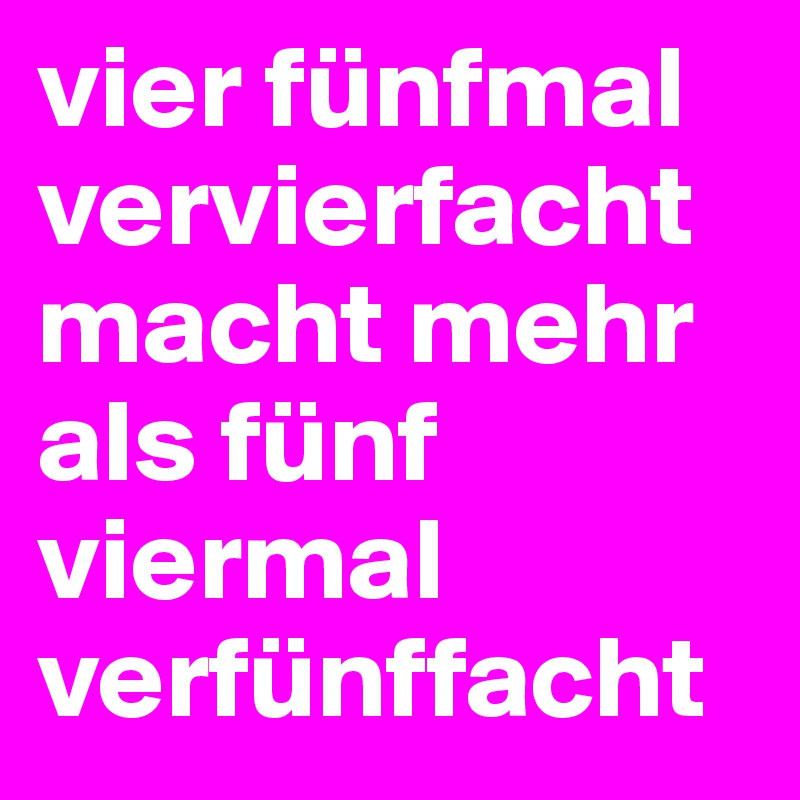 vier fünfmal vervierfacht macht mehr als fünf viermal verfünffacht