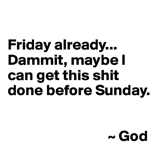 

Friday already... Dammit, maybe I can get this shit done before Sunday.  


                                 ~ God