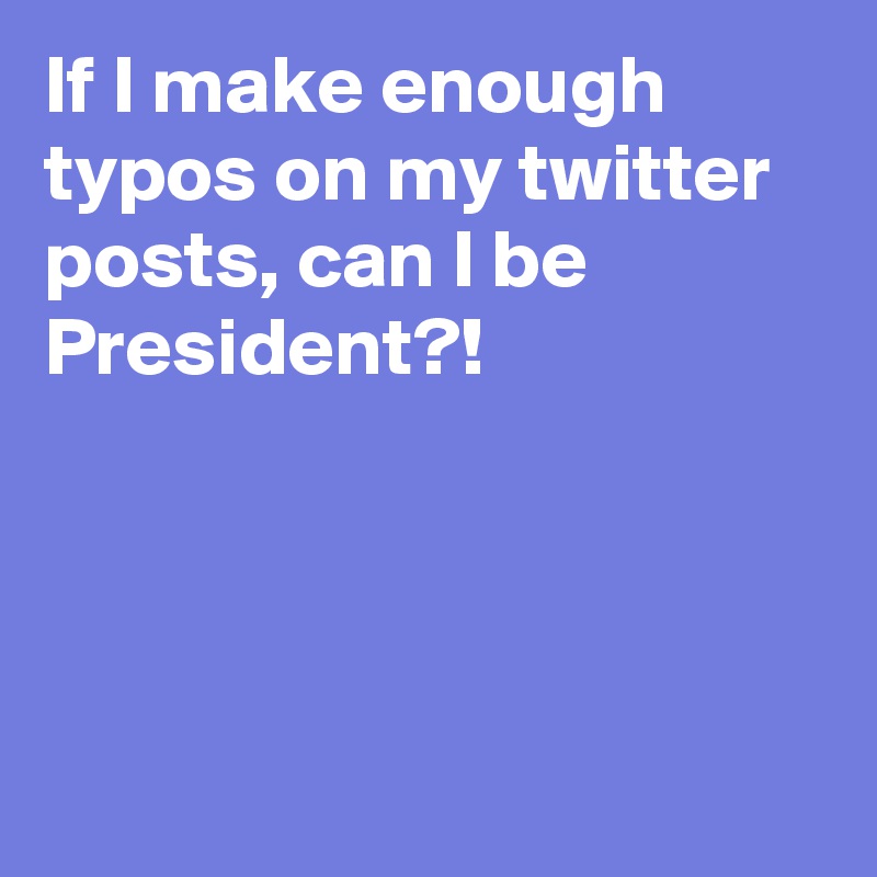 If I make enough typos on my twitter posts, can I be President?!




