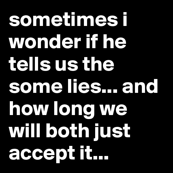sometimes i wonder if he tells us the some lies... and how long we will both just accept it...