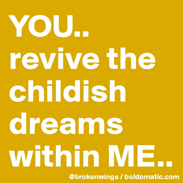 YOU..
revive the childish dreams within ME..