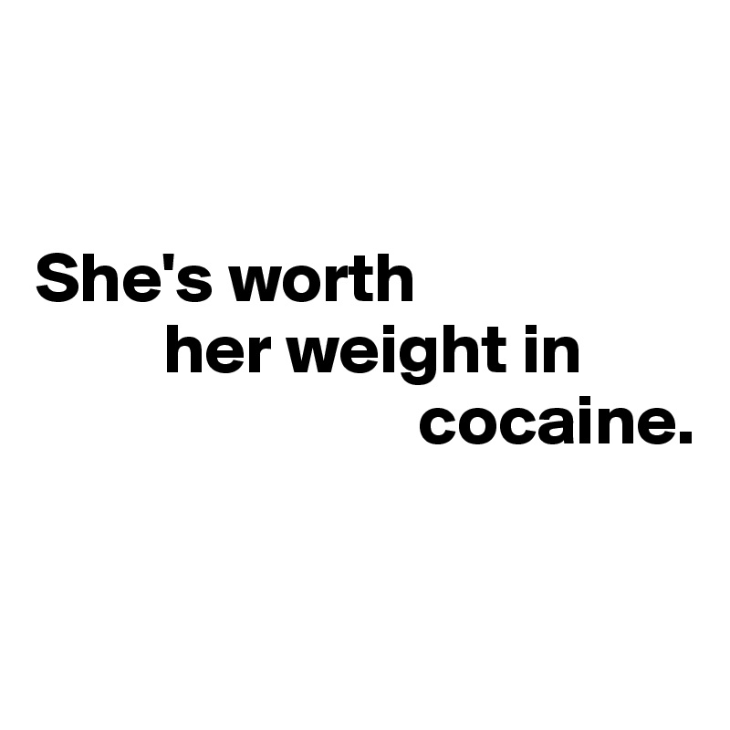 


She's worth 
         her weight in      
                           cocaine.



