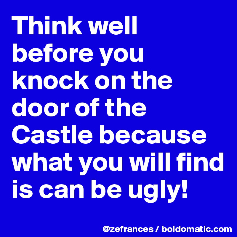 Think well before you knock on the door of the Castle because what you will find is can be ugly!