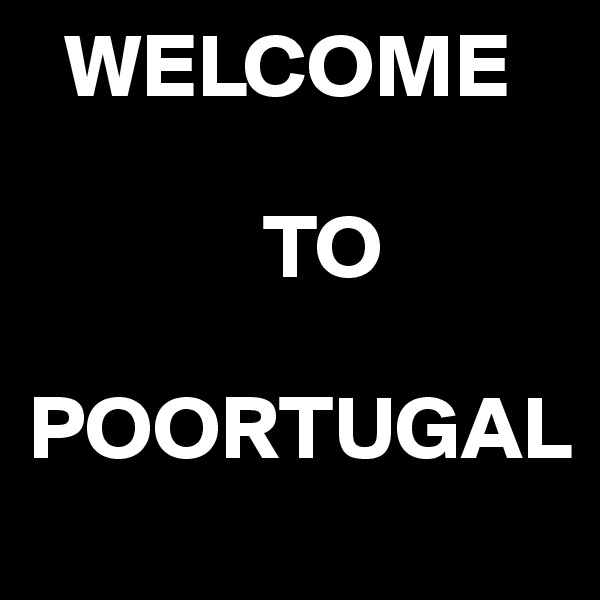   WELCOME 

             TO 

POORTUGAL
