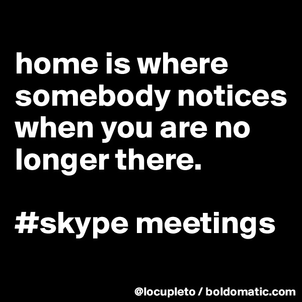 
home is where somebody notices when you are no longer there. 

#skype meetings
