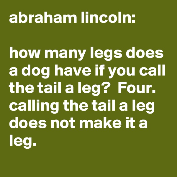 abraham lincoln:

how many legs does a dog have if you call the tail a leg?  Four. calling the tail a leg does not make it a leg.
