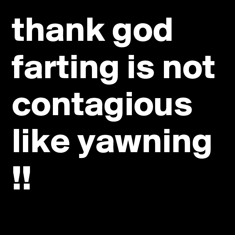 thank god farting is not contagious like yawning !!