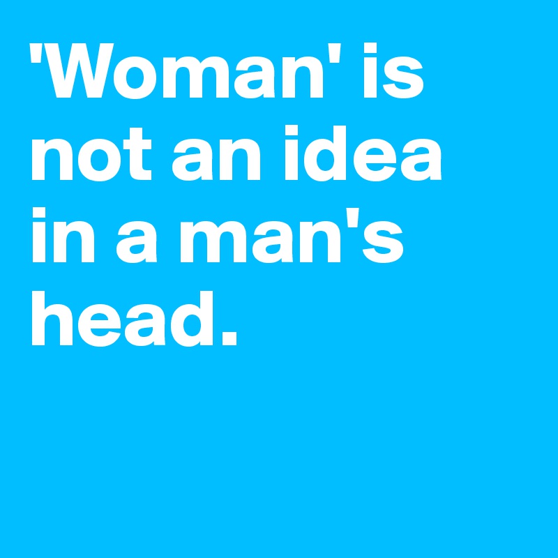 'Woman' is not an idea in a man's head. 

