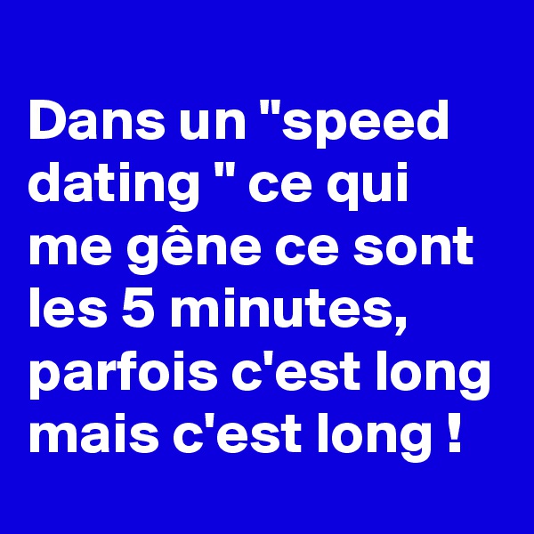 
Dans un "speed dating " ce qui me gêne ce sont les 5 minutes, parfois c'est long mais c'est long !