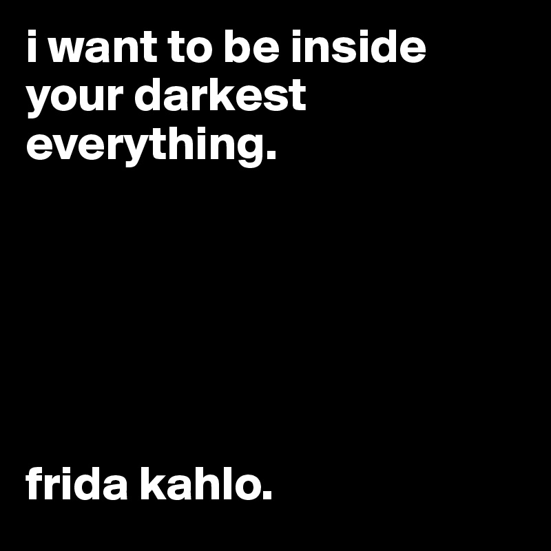 i want to be inside your darkest everything.






frida kahlo.