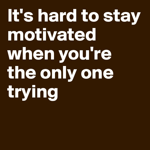 It's hard to stay motivated when you're the only one trying


