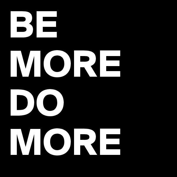 BE MORE
DO
MORE