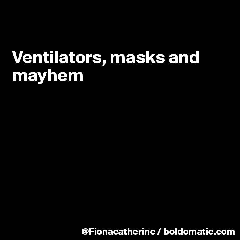 

Ventilators, masks and
mayhem







