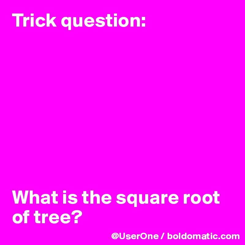 Trick question:








What is the square root of tree?