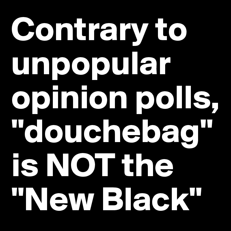 Contrary to unpopular opinion polls, "douchebag" is NOT the "New Black"