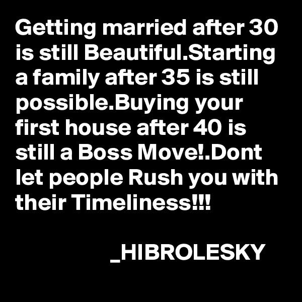 Getting married after 30 is still Beautiful.Starting a family after 35 is still possible.Buying your first house after 40 is still a Boss Move!.Dont let people Rush you with their Timeliness!!!

                    _HIBROLESKY