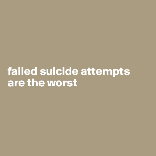 




failed suicide attempts are the worst




