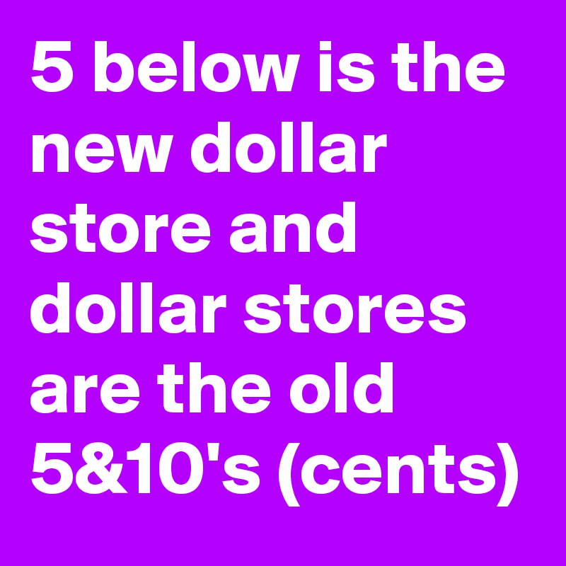 5 below is the new dollar store and dollar stores are the old 5&10's (cents)