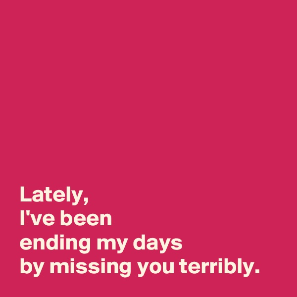 






 Lately,
 I've been 
 ending my days 
 by missing you terribly.