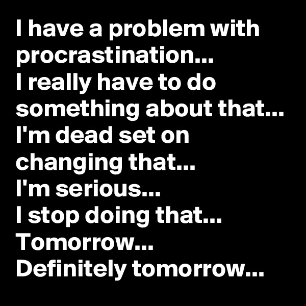 I have a problem with procrastination...
I really have to do something about that...
I'm dead set on changing that...
I'm serious...
I stop doing that...
Tomorrow...
Definitely tomorrow...