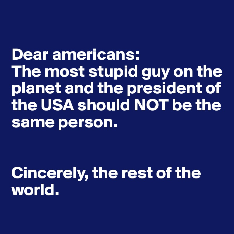 

Dear americans:
The most stupid guy on the planet and the president of the USA should NOT be the same person. 


Cincerely, the rest of the world. 
