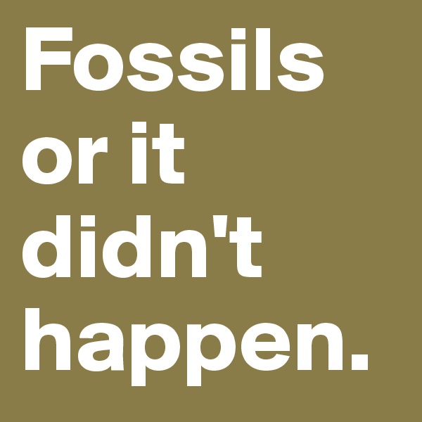 Fossils or it didn't happen.