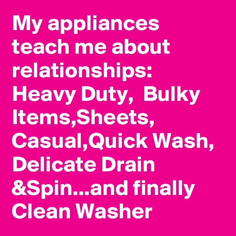 My appliances teach me about relationships:  Heavy Duty,  Bulky Items,Sheets, Casual,Quick Wash, Delicate Drain &Spin...and finally Clean Washer