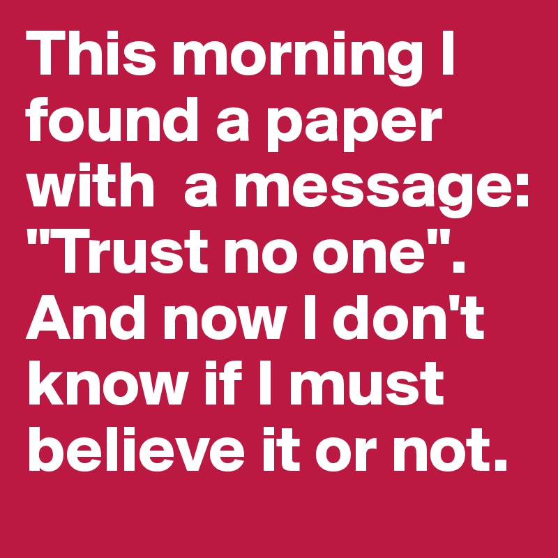 This morning I found a paper with  a message: "Trust no one". And now I don't know if I must believe it or not.