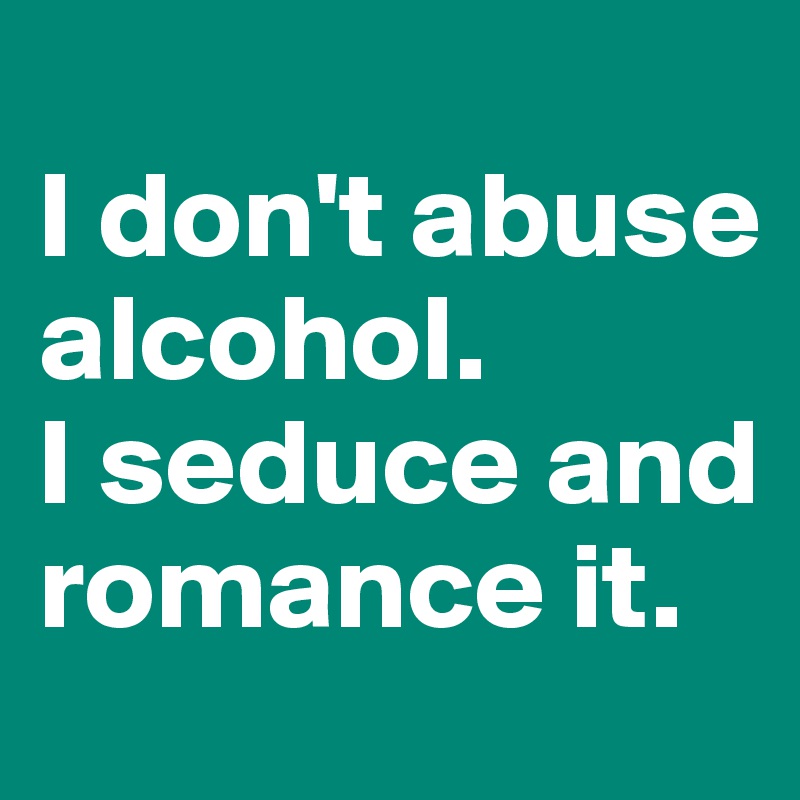 
I don't abuse alcohol. 
I seduce and romance it.