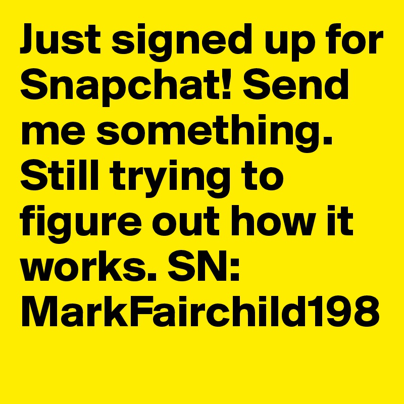Just signed up for Snapchat! Send me something. Still trying to figure out how it works. SN: MarkFairchild198