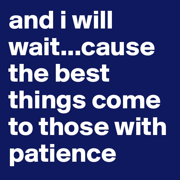 and i will wait...cause the best things come to those with patience