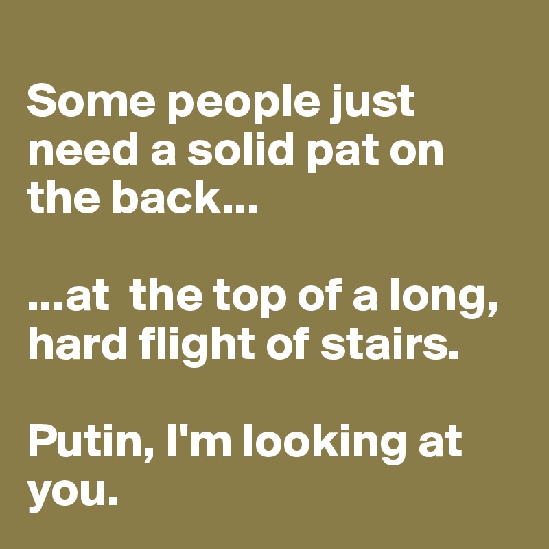 
Some people just need a solid pat on the back...

...at  the top of a long, hard flight of stairs. 

Putin, I'm looking at you. 