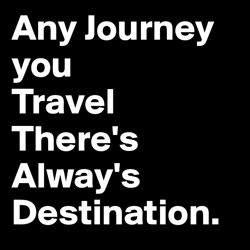 Any Journey 
you
Travel
There's 
Alway's
Destination.