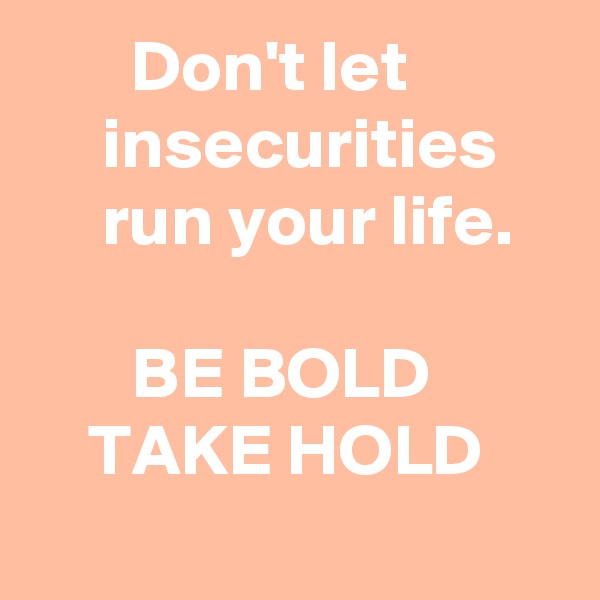        Don't let                insecurities         run your life.

       BE BOLD
    TAKE HOLD
