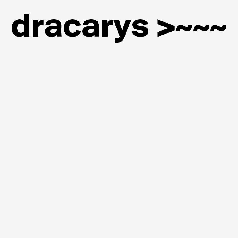 dracarys >~~~




