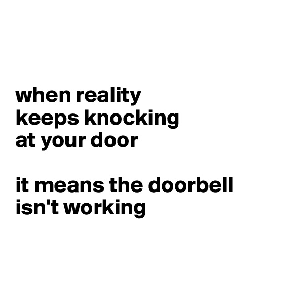 


when reality 
keeps knocking 
at your door

it means the doorbell 
isn't working


