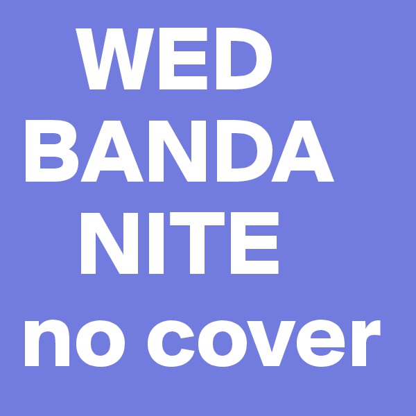    WED
BANDA
   NITE
no cover