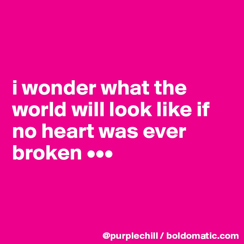 


i wonder what the world will look like if no heart was ever broken •••


