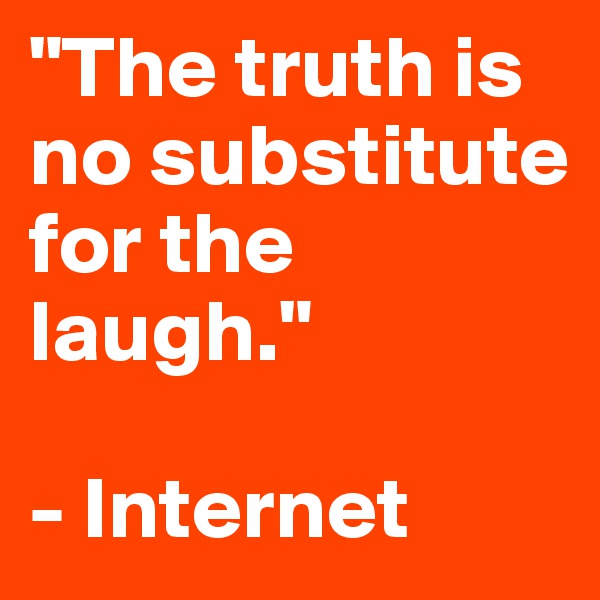 "The truth is no substitute for the laugh."

- Internet