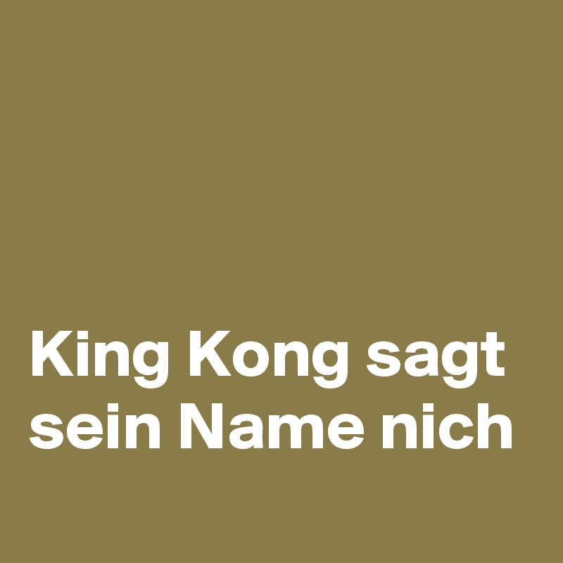 



King Kong sagt sein Name nich 