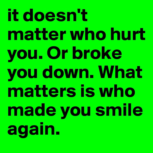 it doesn't matter who hurt you. Or broke you down. What matters is who made you smile again. 